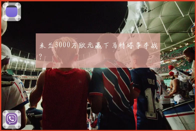 米兰3000万欧元赢下马特塔争夺战？