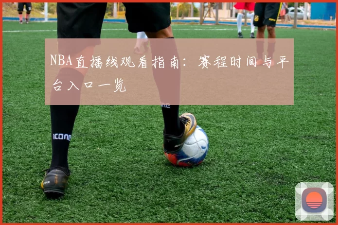 NBA直播线观看指南：赛程时间与平台入口一览