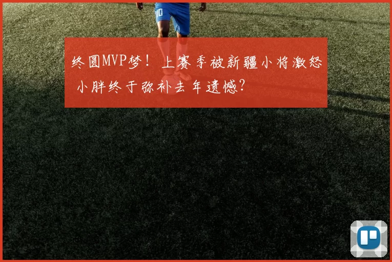 终圆MVP梦！上赛季被新疆小将激怒 小胖终于弥补去年遗憾？