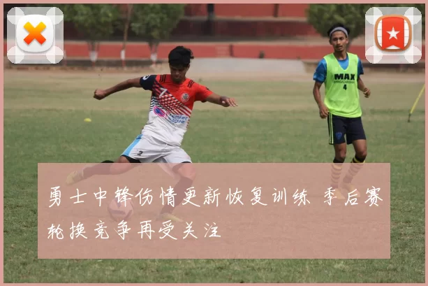 勇士中锋伤情更新恢复训练 季后赛轮换竞争再受关注