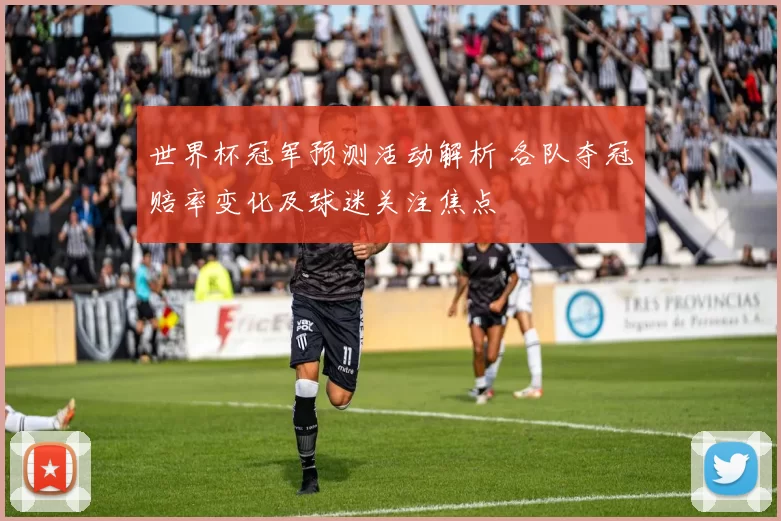 世界杯冠军预测活动解析 各队夺冠赔率变化及球迷关注焦点