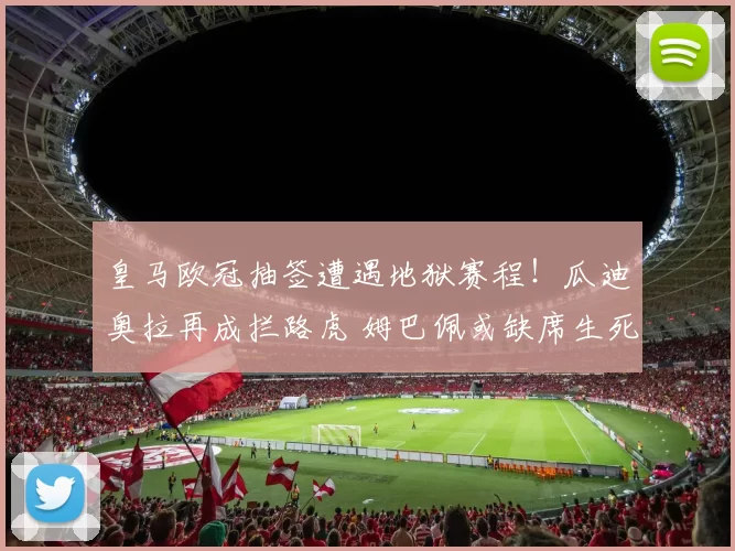 皇马欧冠抽签遭遇地狱赛程！瓜迪奥拉再成拦路虎 姆巴佩或缺席生死战