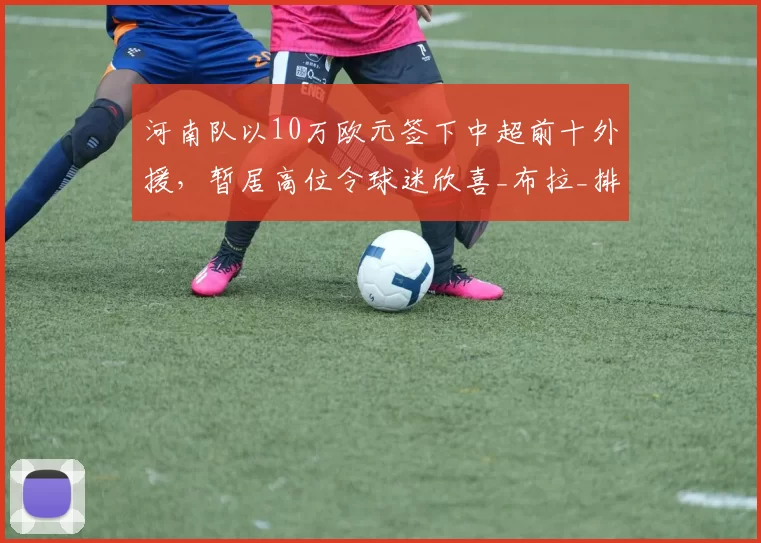 河南队以10万欧元签下中超前十外援，暂居高位令球迷欣喜_布拉_排名_身价