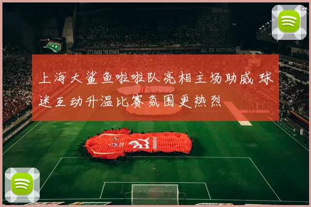 上海大鲨鱼啦啦队亮相主场助威 球迷互动升温比赛氛围更热烈