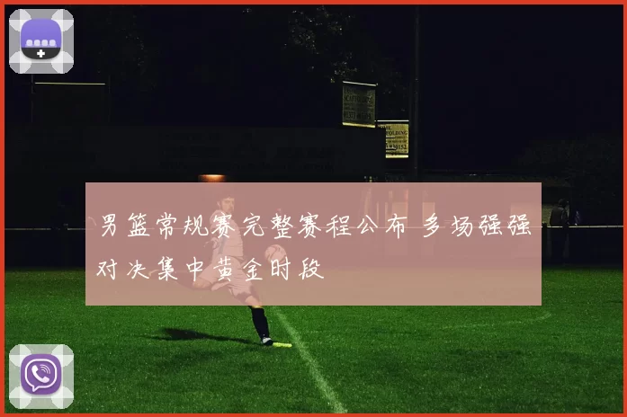 男篮常规赛完整赛程公布 多场强强对决集中黄金时段