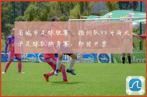 省城市足球联赛 _ 扬州队vs河海大学足球队热身赛，即将开票