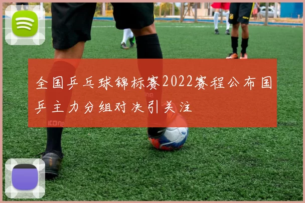 全国乒乓球锦标赛2022赛程公布国乒主力分组对决引关注