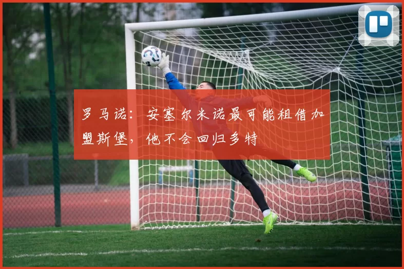 罗马诺：安塞尔米诺最可能租借加盟斯堡，他不会回归多特