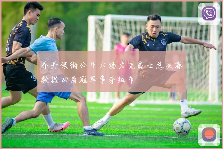 乔丹领衔公牛六场力克爵士总决赛数据回看冠军争夺细节