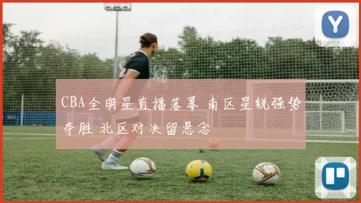 CBA全明星直播落幕 南区星锐强势夺胜 北区对决留悬念