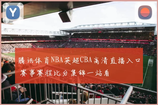 腾讯体育NBA英超CBA高清直播入口 赛事赛程比分集锦一站看