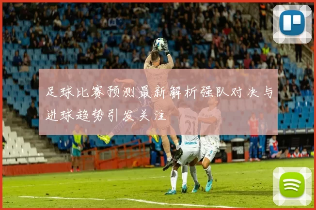 足球比赛预测最新解析强队对决与进球趋势引发关注