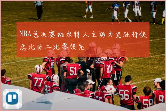 NBA总决赛凯尔特人主场力克独行侠总比分二比零领先