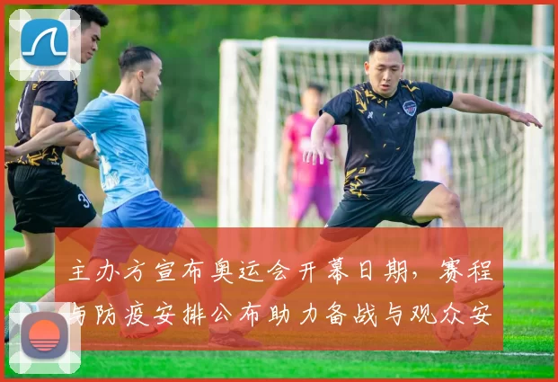 主办方宣布奥运会开幕日期，赛程与防疫安排公布助力备战与观众安置