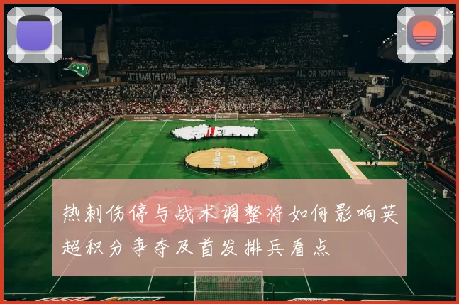 热刺伤停与战术调整将如何影响英超积分争夺及首发排兵看点