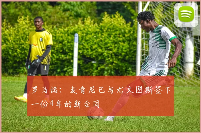 罗马诺：麦肯尼已与尤文图斯签下一份4年的新合同