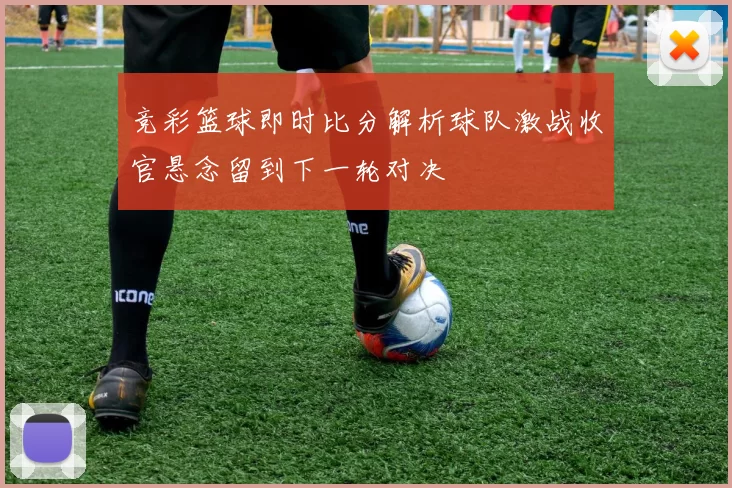 竞彩篮球即时比分解析球队激战收官悬念留到下一轮对决