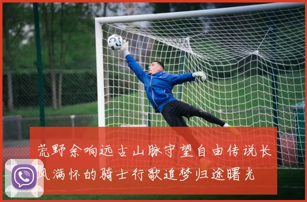 荒野余响远古山脉守望自由传说长风满怀的骑士行歌追梦归途曙光