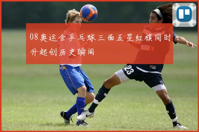 08奥运会乒乓球三面五星红旗同时升起创历史瞬间