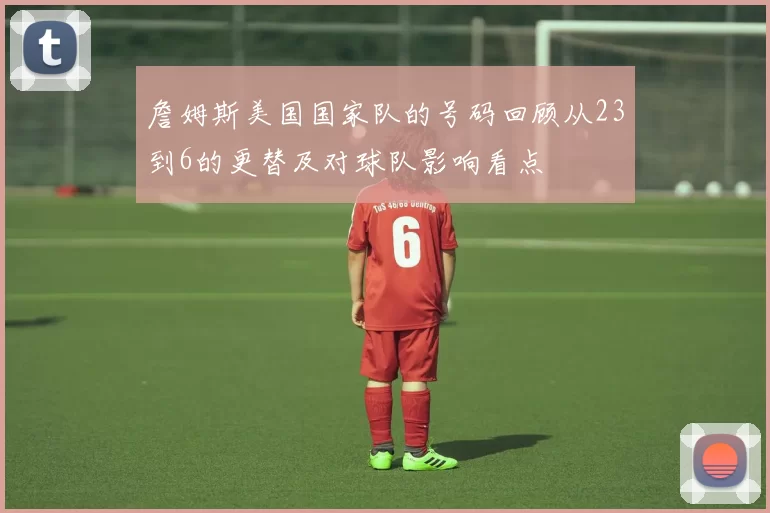 詹姆斯美国国家队的号码回顾从23到6的更替及对球队影响看点