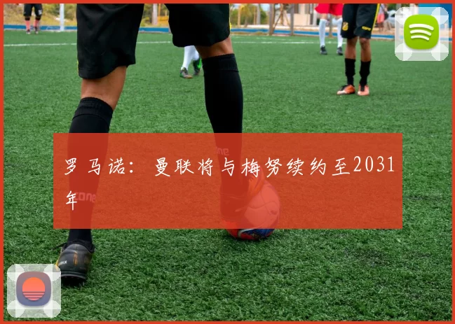 罗马诺：曼联将与梅努续约至2031年