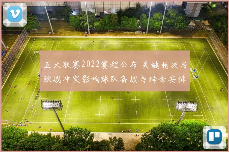 五大联赛2022赛程公布 关键轮次与欧战冲突影响球队备战与转会安排看点