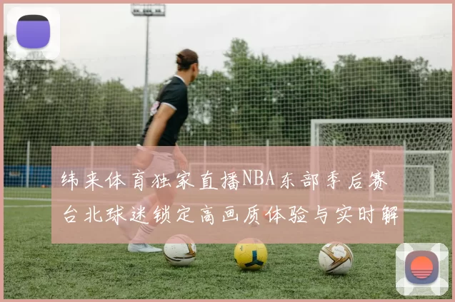 纬来体育独家直播NBA东部季后赛 台北球迷锁定高画质体验与实时解说