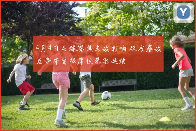 4月4日足球赛焦点战打响 双方鏖战后争夺晋级席位悬念延续