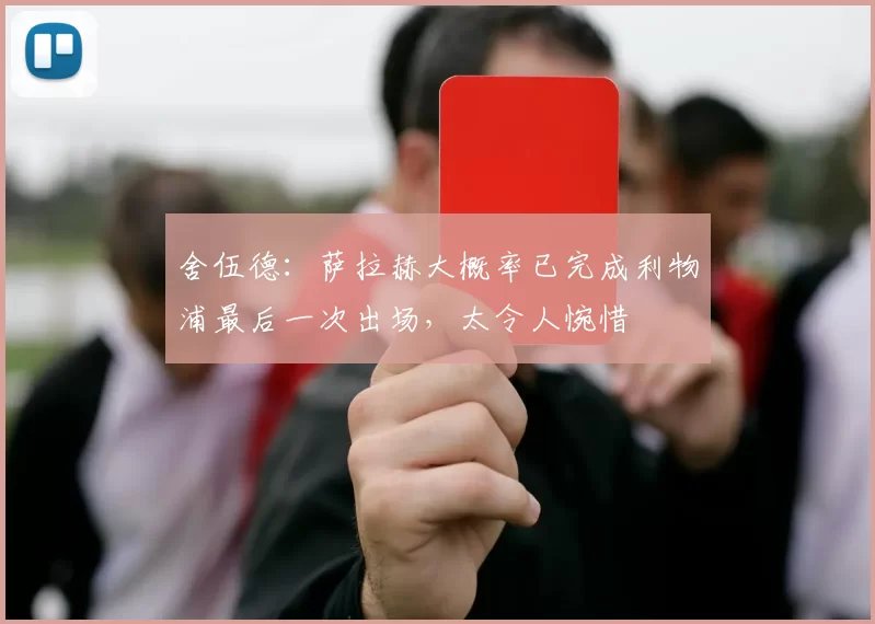 舍伍德：萨拉赫大概率已完成利物浦最后一次出场，太令人惋惜