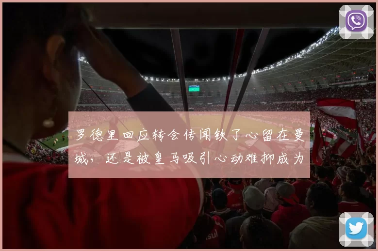 罗德里回应转会传闻铁了心留在曼城，还是被皇马吸引心动难抑成为焦点_球员_合同_西班牙人