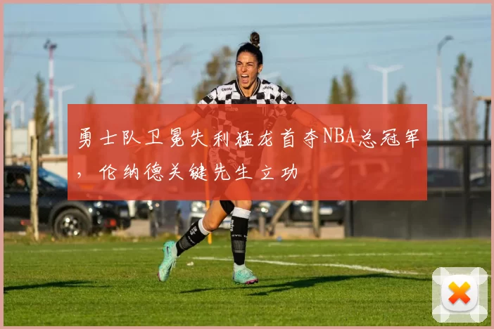 勇士队卫冕失利猛龙首夺NBA总冠军，伦纳德关键先生立功