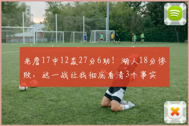 老詹17中12轰27分6助！湖人18分惨败，这一战让我彻底看清3个事实