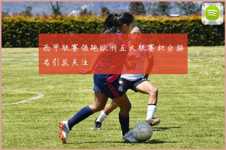 西甲联赛领跑欧洲五大联赛积分排名引发关注