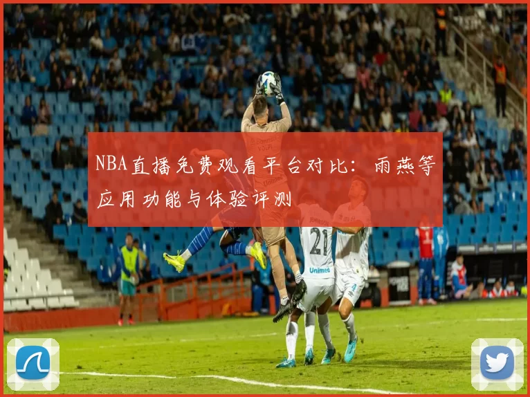 NBA直播免费观看平台对比：雨燕等应用功能与体验评测