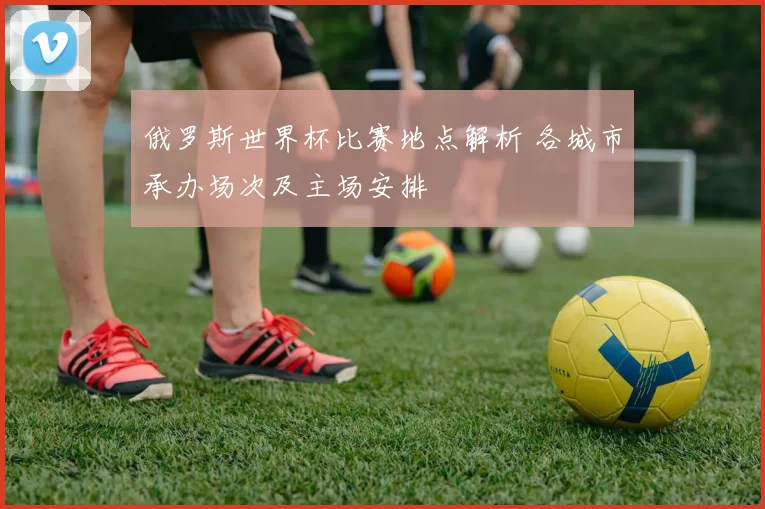 俄罗斯世界杯比赛地点解析 各城市承办场次及主场安排