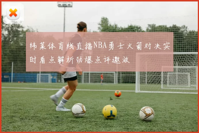 纬莱体育线直播NBA勇士火箭对决实时看点解析劲爆点评邀放