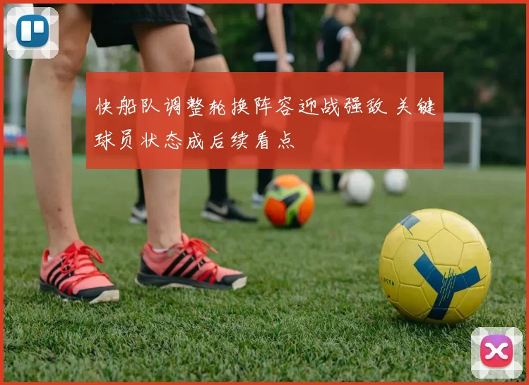 快船队调整轮换阵容迎战强敌 关键球员状态成后续看点