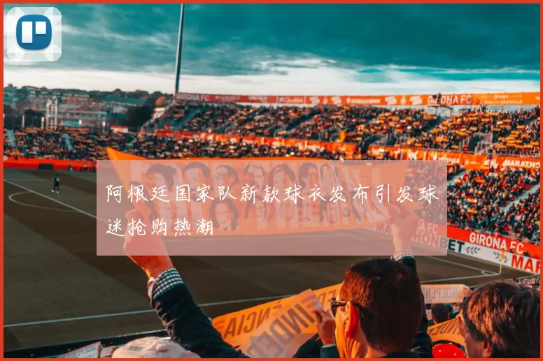 阿根廷国家队新款球衣发布引发球迷抢购热潮