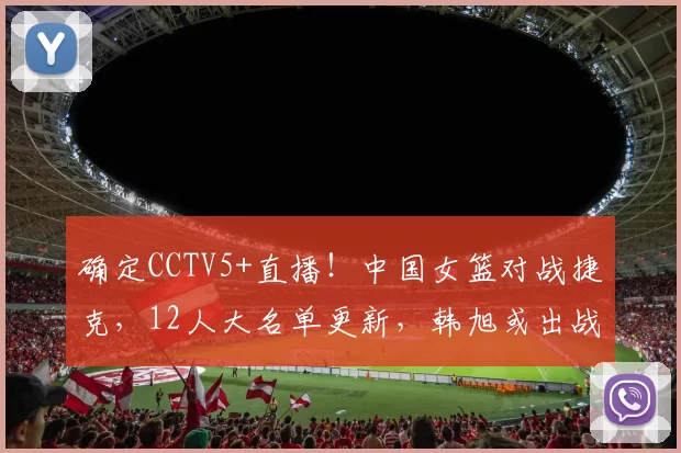 确定CCTV5+直播！中国女篮对战捷克，12人大名单更新，韩旭或出战