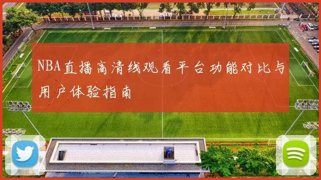 NBA直播高清线观看平台功能对比与用户体验指南