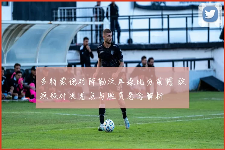 多特蒙德对阵勒沃库森比分前瞻 欧冠级对决看点与胜负悬念解析