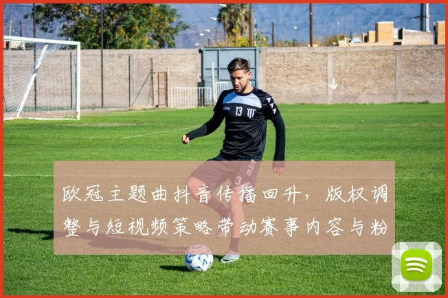 欧冠主题曲抖音传播回升，版权调整与短视频策略带动赛事内容与粉丝互动扩大
