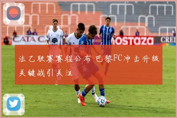 法乙联赛赛程公布 巴黎FC冲击升级关键战引关注