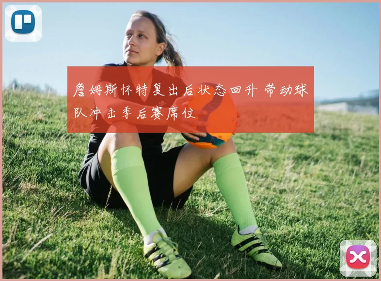 詹姆斯怀特复出后状态回升 带动球队冲击季后赛席位