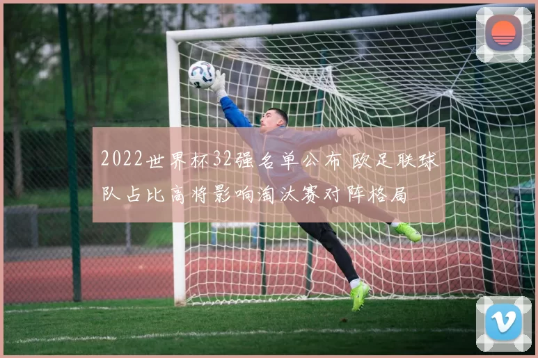 2022世界杯32强名单公布 欧足联球队占比高将影响淘汰赛对阵格局
