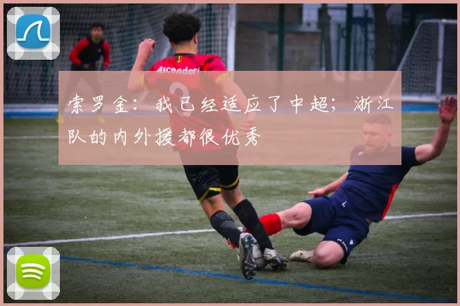 索罗金：我已经适应了中超；浙江队的内外援都很优秀