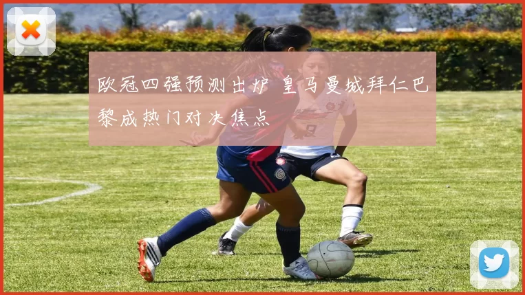 欧冠四强预测出炉 皇马曼城拜仁巴黎成热门对决焦点