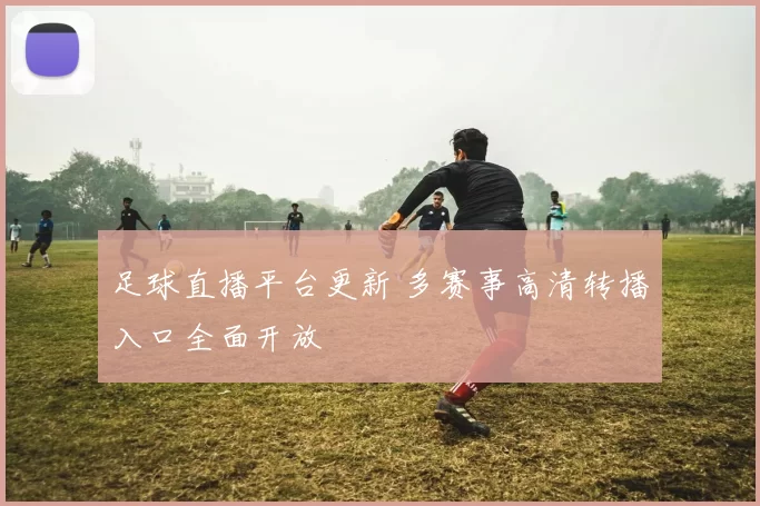 足球直播平台更新 多赛事高清转播入口全面开放