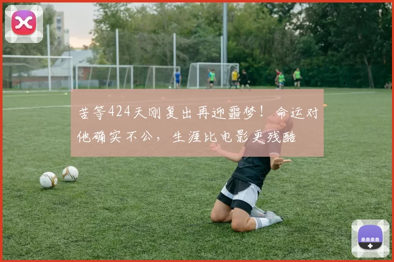 苦等424天刚复出再迎噩梦！命运对他确实不公，生涯比电影更残酷