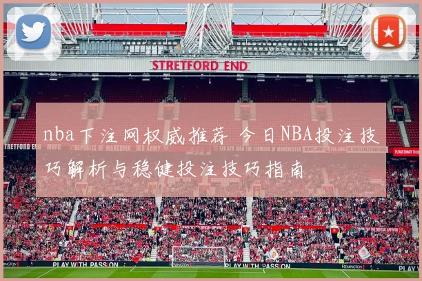 nba下注网权威推荐 今日NBA投注技巧解析与稳健投注技巧指南